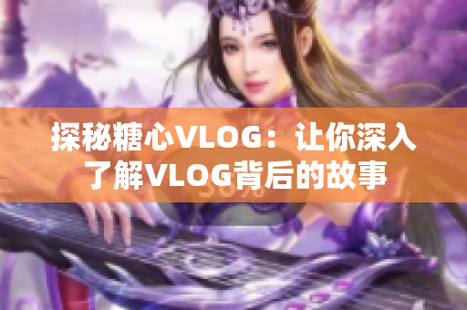 探秘糖心VLOG：让你深入了解VLOG背后的故事