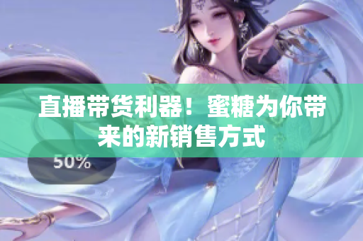 直播带货利器！蜜糖为你带来的新销售方式
