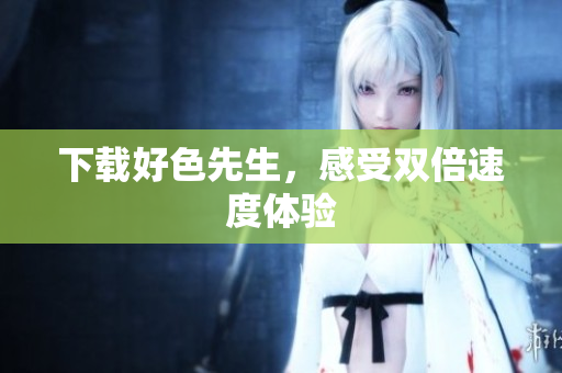 下载好色先生，感受双倍速度体验