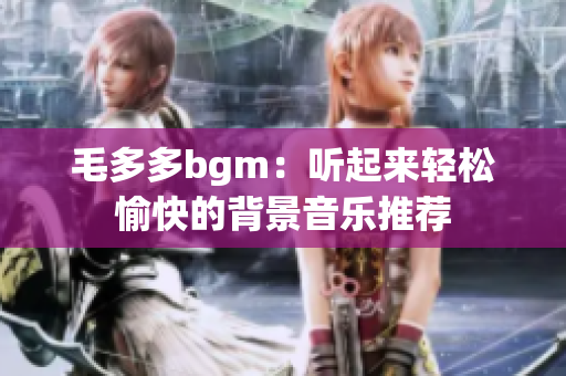 毛多多bgm：听起来轻松愉快的背景音乐推荐