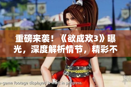 重磅来袭！《欲成欢3》曝光，深度解析情节，精彩不容错过！
