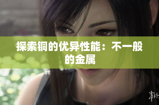 探索铜的优异性能：不一般的金属
