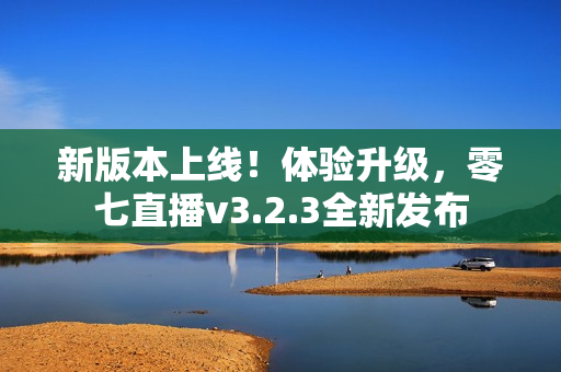 新版本上线！体验升级，零七直播v3.2.3全新发布
