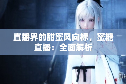 直播界的甜蜜风向标，蜜糖直播：全面解析