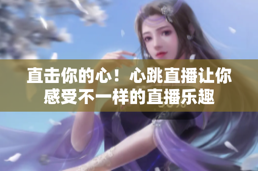 直击你的心！心跳直播让你感受不一样的直播乐趣