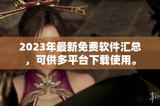 2023年最新免费软件汇总，可供多平台下载使用。