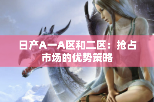 日产A一A区和二区：抢占市场的优势策略
