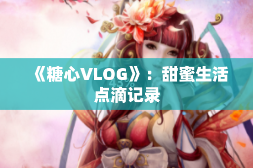 《糖心VLOG》：甜蜜生活点滴记录