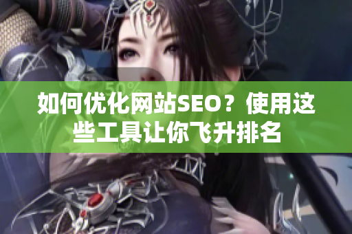 如何优化网站SEO？使用这些工具让你飞升排名