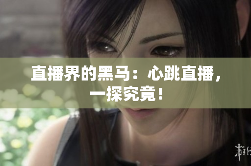 直播界的黑马：心跳直播，一探究竟！