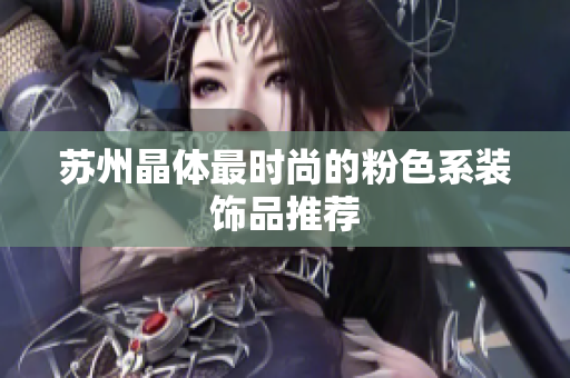 苏州晶体最时尚的粉色系装饰品推荐