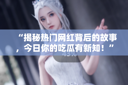 “揭秘热门网红背后的故事，今日你的吃瓜有新知！”