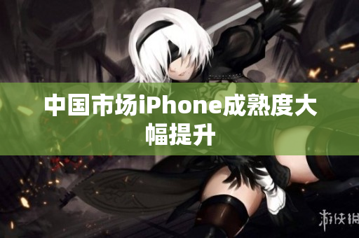中国市场iPhone成熟度大幅提升