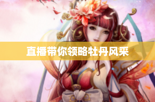 直播带你领略牡丹风采