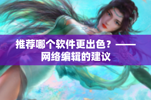 推荐哪个软件更出色？——网络编辑的建议