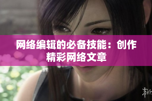 网络编辑的必备技能：创作精彩网络文章