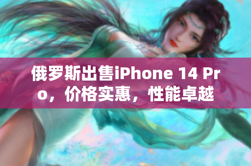 俄罗斯出售iPhone 14 Pro，价格实惠，性能卓越