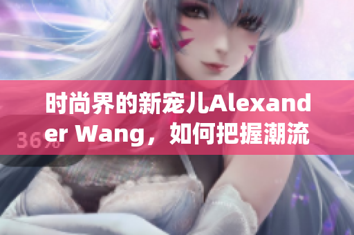 时尚界的新宠儿Alexander Wang，如何把握潮流趋势