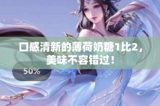 口感清新的薄荷奶糖1比2，美味不容错过！