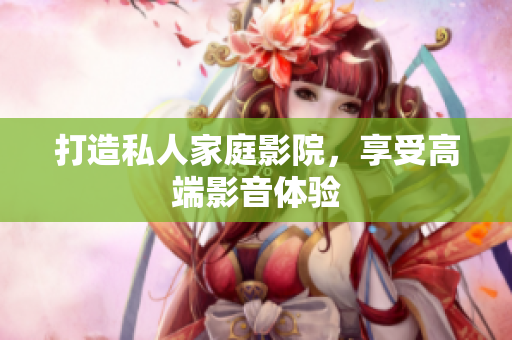打造私人家庭影院，享受高端影音体验