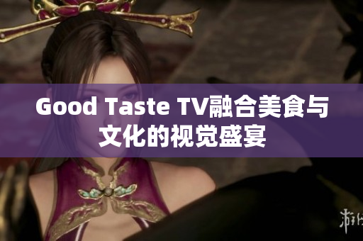 Good Taste TV融合美食与文化的视觉盛宴