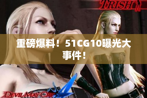 重磅爆料！51CG10曝光大事件！
