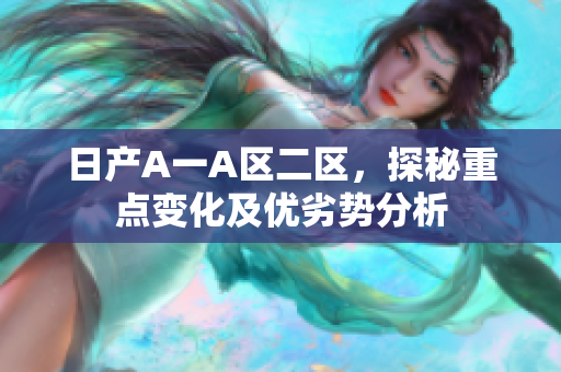 日产A一A区二区，探秘重点变化及优劣势分析