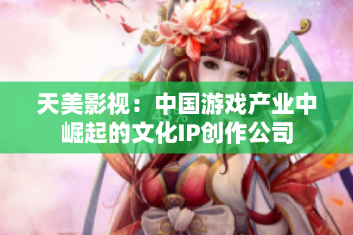 天美影视：中国游戏产业中崛起的文化IP创作公司