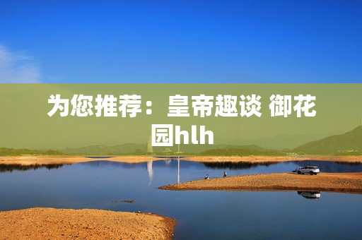 为您推荐：皇帝趣谈 御花园hlh