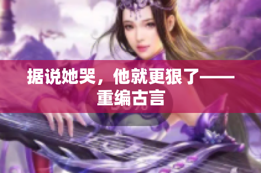 据说她哭，他就更狠了——重编古言