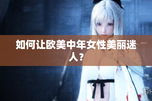 如何让欧美中年女性美丽迷人？