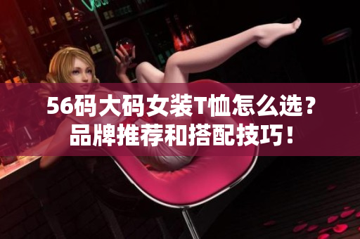 56码大码女装T恤怎么选？品牌推荐和搭配技巧！