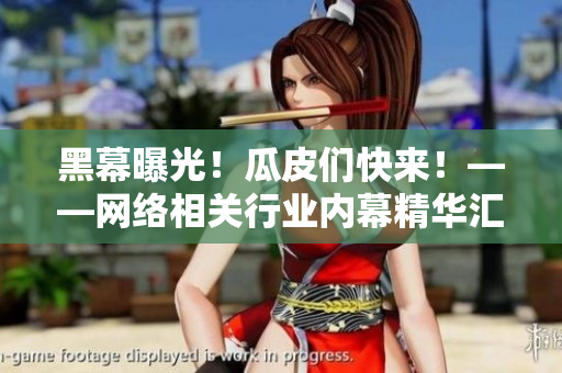 黑幕曝光！瓜皮们快来！——网络相关行业内幕精华汇总