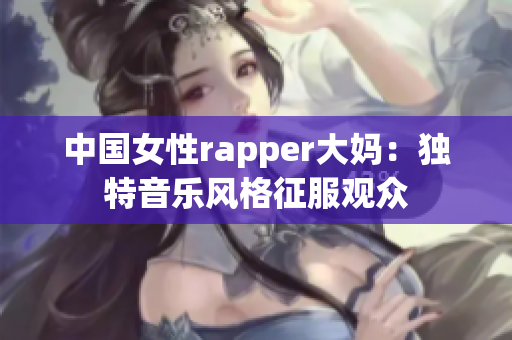 中国女性rapper大妈：独特音乐风格征服观众