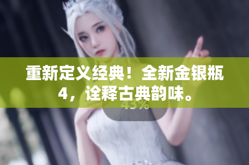重新定义经典！全新金银瓶4，诠释古典韵味。