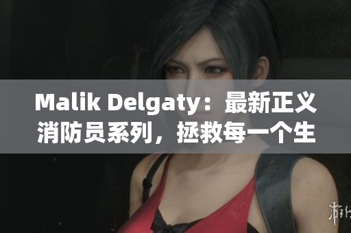 Malik Delgaty：最新正义消防员系列，拯救每一个生命