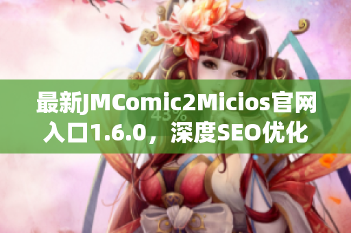 最新JMComic2Micios官网入口1.6.0，深度SEO优化