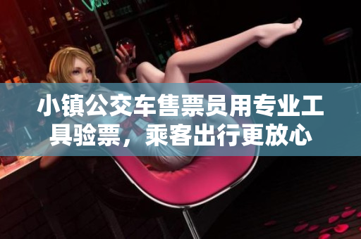 小镇公交车售票员用专业工具验票，乘客出行更放心