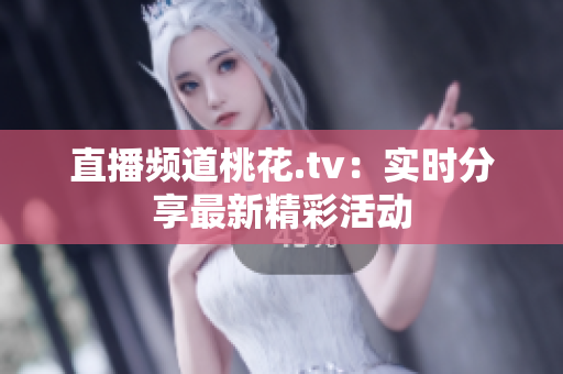 直播频道桃花.tv：实时分享最新精彩活动