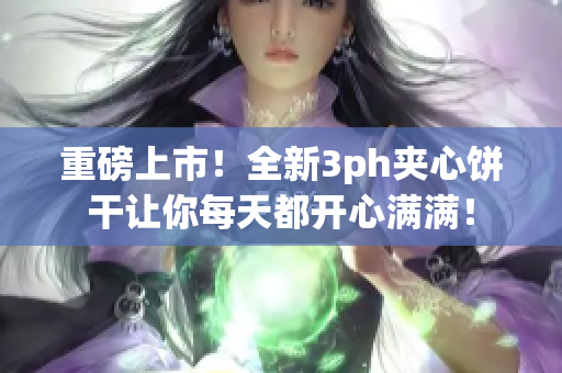 重磅上市！全新3ph夹心饼干让你每天都开心满满！