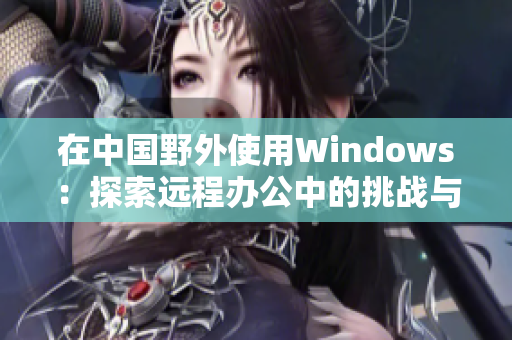 在中国野外使用Windows：探索远程办公中的挑战与机遇。