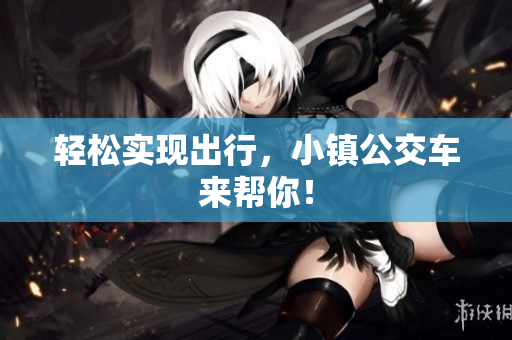 轻松实现出行，小镇公交车来帮你！