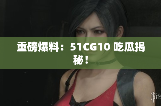 重磅爆料：51CG10 吃瓜揭秘！