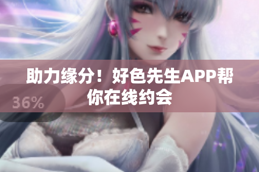 助力缘分！好色先生APP帮你在线约会