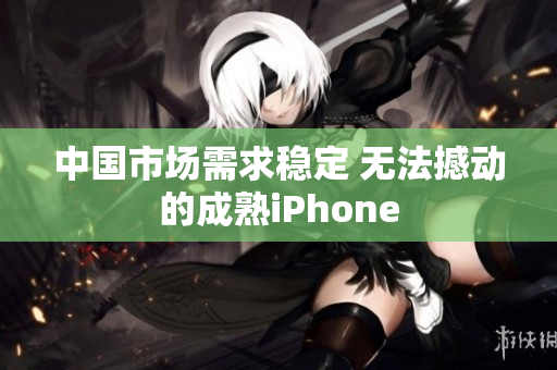 中国市场需求稳定 无法撼动的成熟iPhone