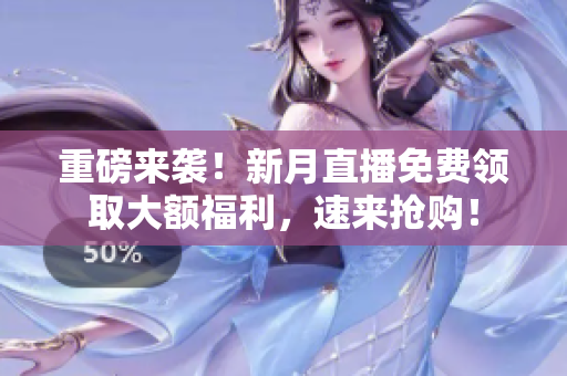 重磅来袭！新月直播免费领取大额福利，速来抢购！