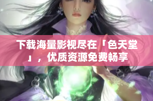 下载海量影视尽在「色天堂」，优质资源免费畅享