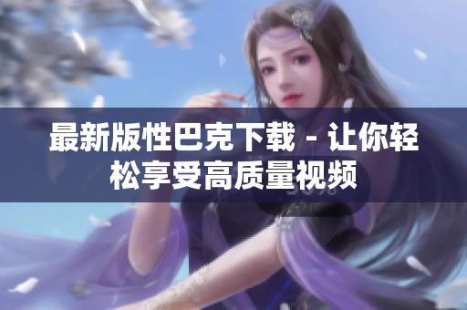 最新版性巴克下载 - 让你轻松享受高质量视频