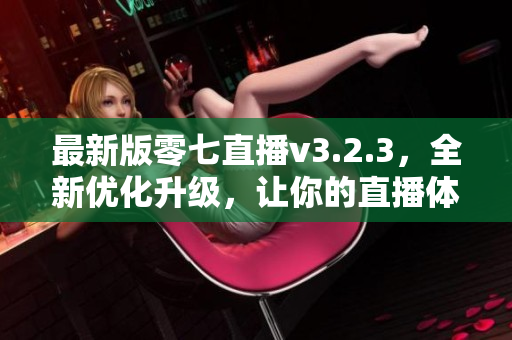最新版零七直播v3.2.3，全新优化升级，让你的直播体验更加畅快！