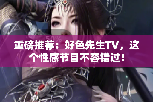 重磅推荐：好色先生TV，这个性感节目不容错过！